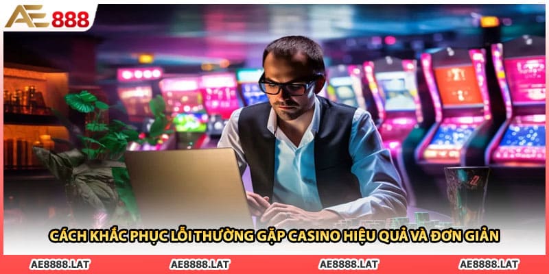 Cách khắc phục lỗi thường gặp casino hiệu quả và đơn giản