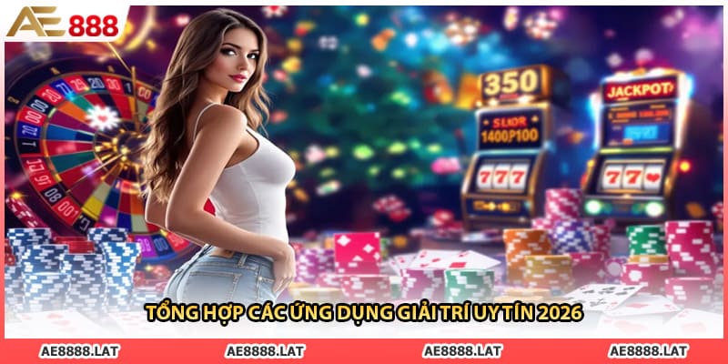 Tổng hợp các ứng dụng giải trí uy tín 2026